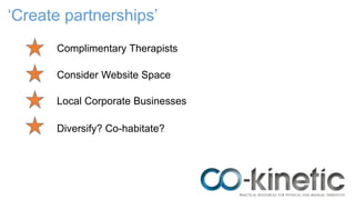 ‘Create partnerships’
Complimentary Therapists
Consider Website Space
Local Corporate Businesses
Diversify? Co-habitate?
 