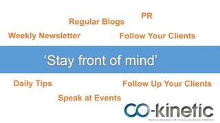 ‘Stay front of mind’
Weekly Newsletter
Daily Tips
Regular Blogs
Follow Your Clients
Speak at Events
Follow Up Your Clients
PR
 