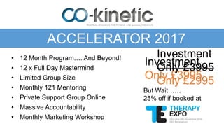 ACCELERATOR 2017
• 12 Month Program…. And Beyond!
• 12 x Full Day Mastermind
• Monthly 121 Mentoring
• Private Support Group Online
• Limited Group Size
Investment
Only £3995
But Wait……
25% off if booked at
• Massive Accountability
• Monthly Marketing Workshop
Investment
Only £3995
Only £2995
 