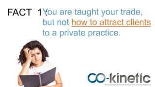 FACT 1 :You are taught your trade,
but not how to attract clients
to a private practice.
 