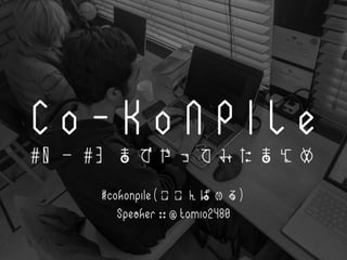 C o - K o N P I L e
#0 - #3 までやってみたまとめ
#cokonpile(ここんぱいる)
Speaker :: @ tomio2480
 