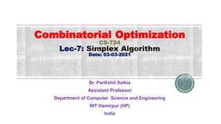 Combinatorial Optimization
CS-724
Lec-7:
Date: 03-03-2021
Dr. Parikshit Saikia
Assistant Professor
Department of Computer Science and Engineering
NIT Hamirpur (HP)
India
 
