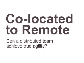 Co-located
to Remote
Can a distributed team
achieve true agility?
 