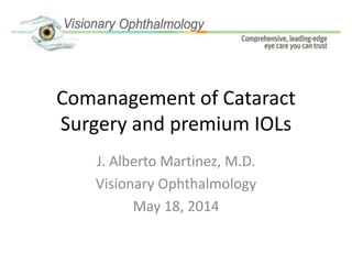 Comanagement of Cataract
Surgery and premium IOLs
J. Alberto Martinez, M.D.
Visionary Ophthalmology
May 18, 2014
 