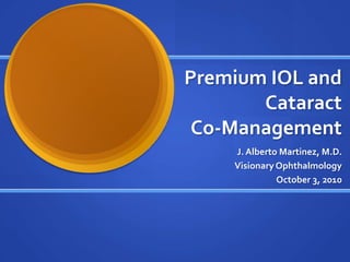 Premium IOL and Cataract Co-Management J. Alberto Martinez, M.D. Visionary Ophthalmology October 3, 2010 