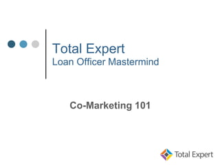Total Expert
Loan Officer Mastermind
Co-Marketing 101
 