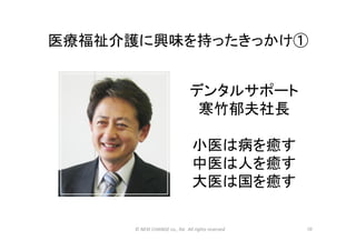 医療福祉介護に興味を持ったきっかけ①	
10	
©	
  NEXt	
  CHANGE	
  co.,	
  ltd.	
  	
  All	
  rights	
  reserved	
  
デンタルサポート	
  
寒竹郁夫社長	
  
	
  
小医は病を癒す	
  
中医は人を癒す	
  
大医は国を癒す	
  
 