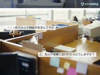 ・・・折り⼊入って相談があるんですが




                                               と、友⼈人や後輩に⾔言われたらどうしますか？




                                                                        11

©2012 co-meeting Inc. All rights reserved.	
 