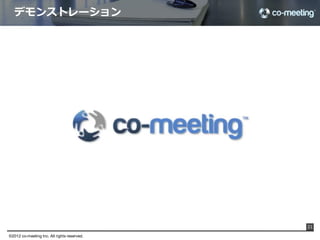 co-‐‑‒meeting




                                        http://www.co-‐‑‒meeting.com

 チームのすべてを共有するリアルタイムコラボレーションツール「co-‐‑‒meeting」
 「  co-‐‑‒meeting  」は、⼀一⽂文字単位でリアルタイムにテキストを伝達するライブタイピングチャットと、構
 造化されたドキュメントを軸にしたリアルタイムコラボレーションサービスです。気づいたことや仕事の
 状況を即座に共有し、議論論を重ねることで、従来にはないスピード感での仕事の推進と、チームメンバー
 の⼀一体感を⾼高めることができます。  
                                                                       21

©2012 co-meeting Inc. All rights reserved.	
 