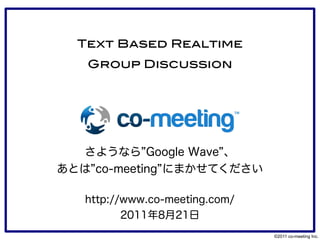 Text Based Realtime
   Group Discussion




  さようなら”Google Wave”、
あとは”co-meeting”にまかせてください

   http://www.co-meeting.com/
          2011年8月21日
                                ©2011 co-meeting Inc.
 