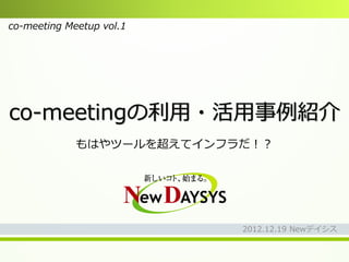 co-meeting Meetup vol.1




co-meetingの利用・活用事例紹介
             もはやツールを超えてインフラだ！？




                           2012.12.19 Newデイシス
 