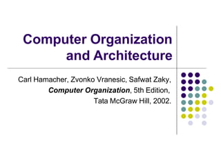 Computer Organization
and Architecture
Carl Hamacher, Zvonko Vranesic, Safwat Zaky,
Computer Organization, 5th Edition,
Tata McGraw Hill, 2002.
 