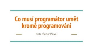 Co musí programátor umět
Petr ‘PePa’ Pavel
kromě programování
 
