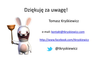 Dziękuję za uwagę!
            Tomasz Kryśkiewicz

       e-mail: kontakt@tkryskiewicz.com

      http://www.facebook.com/...