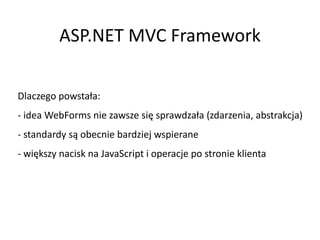 ASP.NET MVC Framework

Dlaczego powstała:
- idea WebForms nie zawsze się sprawdzała (zdarzenia, abstrakcja)
- standardy są...