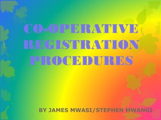 CO-OPERATIVE
REGISTRATION
PROCEDURES
BY JAMES MWASI/STEPHEN MWANGI
 