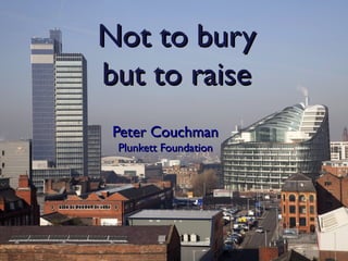 Not to bury
but to raise
Peter Couchman
Plunkett Foundation

 