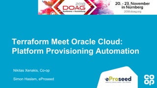 Terraform Meet Oracle Cloud:
Platform Provisioning Automation
Nikitas Xenakis, Co-op
Simon Haslam, eProseed
 