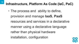 Infrastructure, Platform As Code (IaC, PaC)
16
• The process and ability to define,
provision and manage IaaS, PaaS
resour...