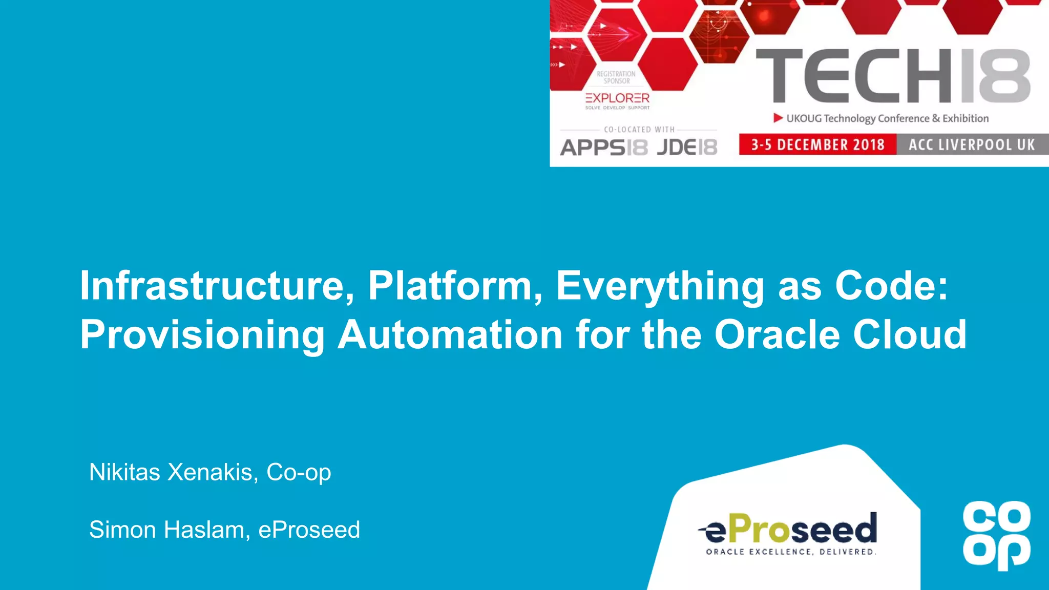 Infrastructure, Platform, Everything as Code:
Provisioning Automation for the Oracle Cloud
Nikitas Xenakis, Co-op
Simon Haslam, eProseed
 
