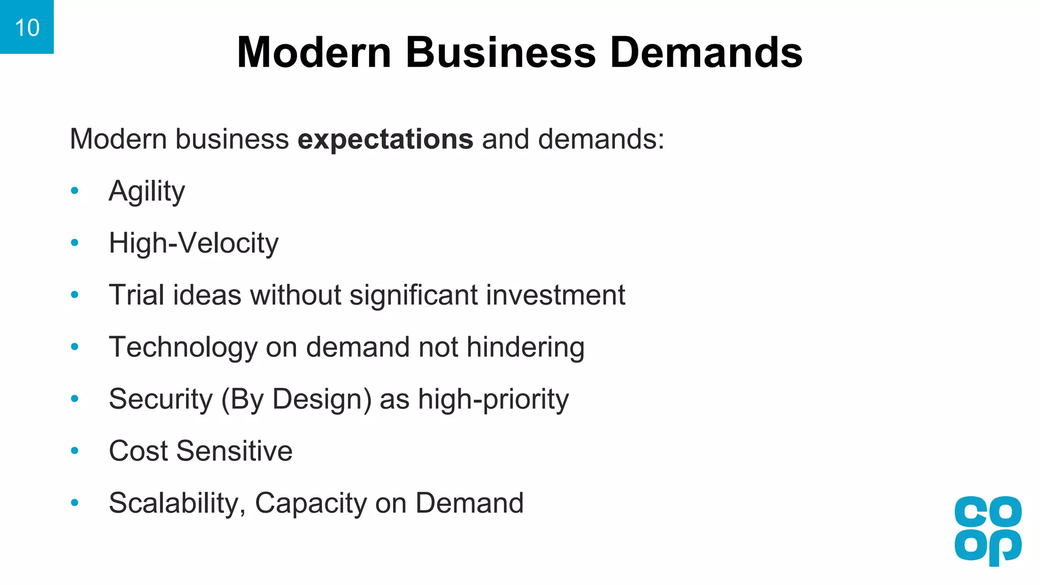Modern Business Demands
10
Modern business expectations and demands:
• Agility
• High-Velocity
• Trial ideas without significant investment
• Technology on demand not hindering
• Security (By Design) as high-priority
• Cost Sensitive
• Scalability, Capacity on Demand
 