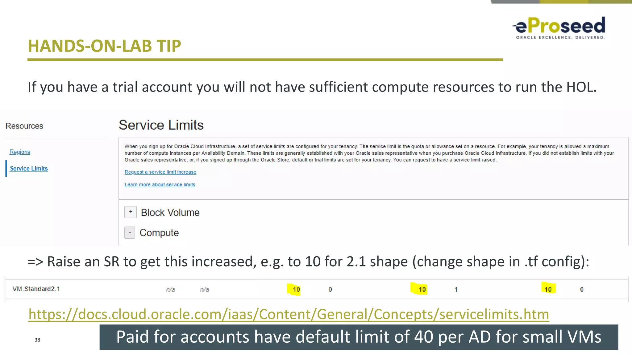 Copyright © 2018, eProseed and its affiliates. All rights reserved.
HANDS-ON-LAB TIP
If you have a trial account you will not have sufficient compute resources to run the HOL.
=> Raise an SR to get this increased, e.g. to 10 for 2.1 shape (change shape in .tf config):
38 Paid for accounts have default limit of 40 per AD for small VMs
https://docs.cloud.oracle.com/iaas/Content/General/Concepts/servicelimits.htm
 