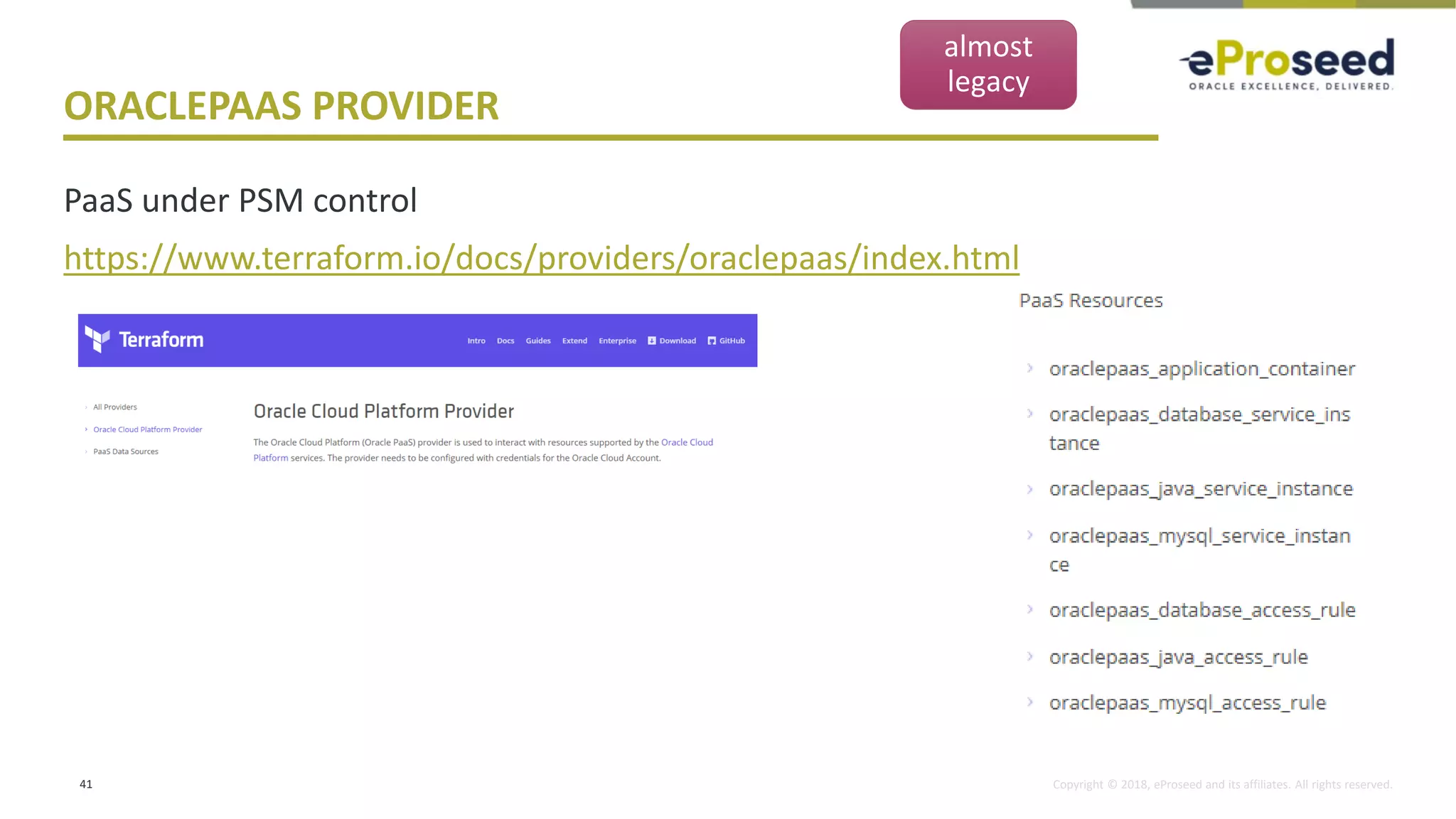 Copyright © 2018, eProseed and its affiliates. All rights reserved.
ORACLEPAAS PROVIDER
PaaS under PSM control
https://www.terraform.io/docs/providers/oraclepaas/index.html
41
almost
legacy
 