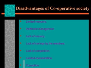 Disadvantages of Co-operative society
 Limited resource.
 Inefficient management.
 Lack of secrecy.
 Lack of savings by the members.
 Lack of competition.
 Limited consideration.
 Corruption.
 