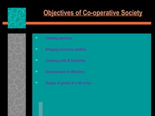 Objectives of Co-operative Society
 Creating services.
 Bringing economic welfare.
 Creating unity & Solidarity.
 Development of efficiency.
 Supply of goods at a fair price.
 