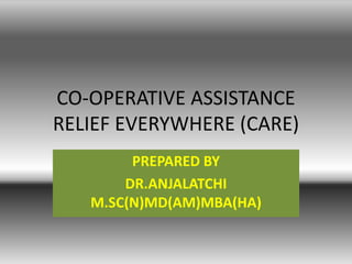 CO-OPERATIVE ASSISTANCE
RELIEF EVERYWHERE (CARE)
PREPARED BY
DR.ANJALATCHI
M.SC(N)MD(AM)MBA(HA)
 