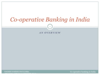 A N O V E R V I E W
Co-operative Banking in India
Co operative banking in India
1
YOGESH NAMDEO INGLE.MBA
(FINANCE), NET (MANAGEMENT), Ph.D
 