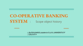 CO-OPERATIVE BANKING
SYSTEM : Scope object history
By DIYA NANDI, student of LL.M , UNIVERSITY OF
CALCUTTA
 