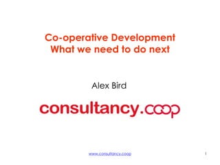 www.consultancy.coop 1
Co-operative Development
What we need to do next
Alex Bird
 