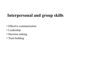 Interpersonal and group skills
• Effective communication
• Leadership
• Decision making
• Trust building
 