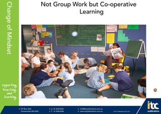 P 074638 8326
F 0746388366
info@itcpublications.com.au
www.itcpublications.com.au © ITC Publications Pty Ltd
PO Box 2640
Toowoomba QLD 4350
PptNameHereChangeofMindset Not Group Work but Co-operative
Learning
 