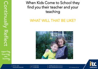 P 074638 8326
F 0746388366
info@itcpublications.com.au
www.itcpublications.com.au © ITC Publications Pty Ltd
PO Box 2640
Toowoomba QLD 4350
PptNameHereContinuallyReflect When Kids Come to School they
find you their teacher and your
teaching
WHAT WILL THAT BE LIKE?
 