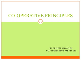 S T E P H E N M W A N G I
C O - O P E R A T I V E O F F I C E R
CO-OPERATIVE PRINCIPLES
 