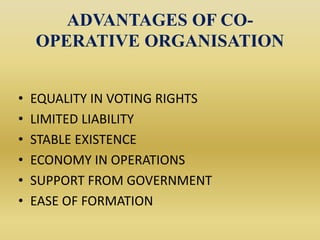ADVANTAGES OF CO-
OPERATIVE ORGANISATION
• EQUALITY IN VOTING RIGHTS
• LIMITED LIABILITY
• STABLE EXISTENCE
• ECONOMY IN OPERATIONS
• SUPPORT FROM GOVERNMENT
• EASE OF FORMATION
 