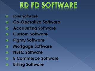  Loan Software
 Co-Operative Software
 Accounting Software
 Custom Software
 Pigmy Software
 Mortgage Software
 NBFC Software
 E Commerce Software
 Billing Software
 