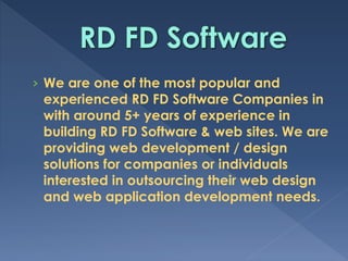 › We are one of the most popular and
experienced RD FD Software Companies in
with around 5+ years of experience in
building RD FD Software & web sites. We are
providing web development / design
solutions for companies or individuals
interested in outsourcing their web design
and web application development needs.
 