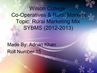 Wilson College
Co-Operatives & Rural Markets
Topic: Rural Marketing Mix
SYBMS (2012-2013)
Made By: Adnan Khan
Roll Number:15
 
