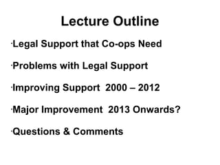 Lecture Outline
•Legal Support that Co-ops Need
•Problems with Legal Support
•Improving Support 2000 – 2012
•Major Improvement 2013 Onwards?
•Questions & Comments
 