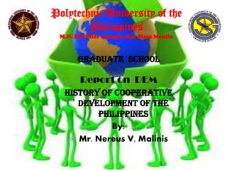 Polytechnic University of the
Philippines
M.H. Del Pilar Campus Sta. Mesa Manila

Graduate School

Report on DEM
History of Cooperative
Development of the
Philippines
By:
 Mr. Nereus V. Malinis

 