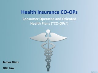 Health Insurance CO-OPs
Consumer Operated and Oriented
Health Plans (“CO-OPs”)
James Dietz
DBL Law
 