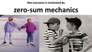 Not everyone is motivated by
zero-sum mechanics
 
