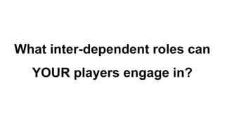 What inter-dependent roles can
YOUR players engage in?
 