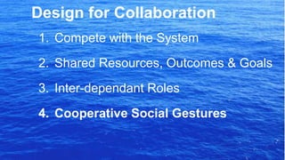 1. Compete with the System
2. Shared Resources, Outcomes & Goals
3. Inter-dependant Roles
4. Cooperative Social Gestures
Design for Collaboration
 