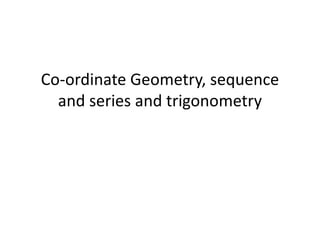 Co-ordinate Geometry, sequence
and series and trigonometry
 