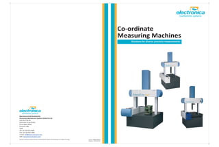 Co-ordinate
Measuring Machines
Solutions for diverse precision measurements
Manufactured & Marketed By:
Electronica Mechatronic Systems (India) Pvt Ltd
Unit No 37 & 44,
Electronic Co-op Estate,
Pune-Satara Road,
Pune 411 009
India
Tel: +91 20 2422 4440
Fax: +91 20 2422 1881
e-mail: info@electronicaems.com
web: www.electronicaems.com
Version: CMM/07082015Owing to continuous product Research and Development designs and specifications are subject to change.
Code No. : 0073-50-0171
 