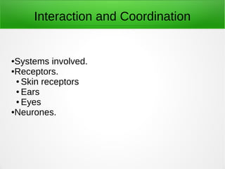 Interaction and Coordination
●Systems involved.
●Receptors.
● Skin receptors
● Ears
● Eyes
●Neurones.
 